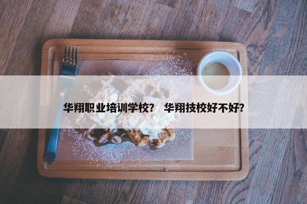 华翔职业培训学校？ 华翔技校好不好？