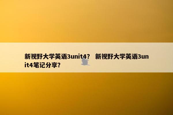 新视野大学英语3unit4？ 新视野大学英语3unit4笔记分享？