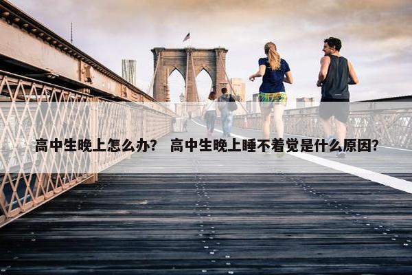 高中生晚上怎么办？ 高中生晚上睡不着觉是什么原因？