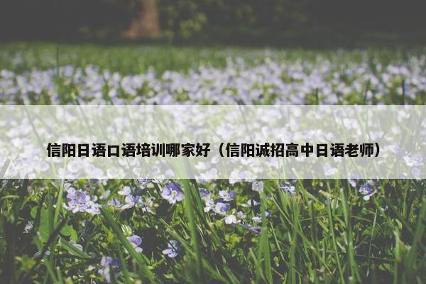 信阳日语口语培训哪家好（信阳诚招高中日语老师）