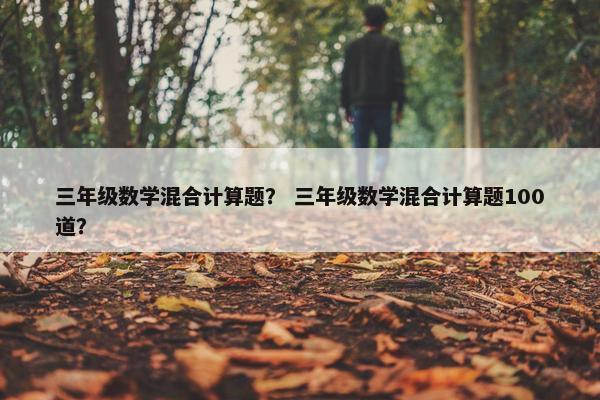 三年级数学混合计算题？ 三年级数学混合计算题100道？