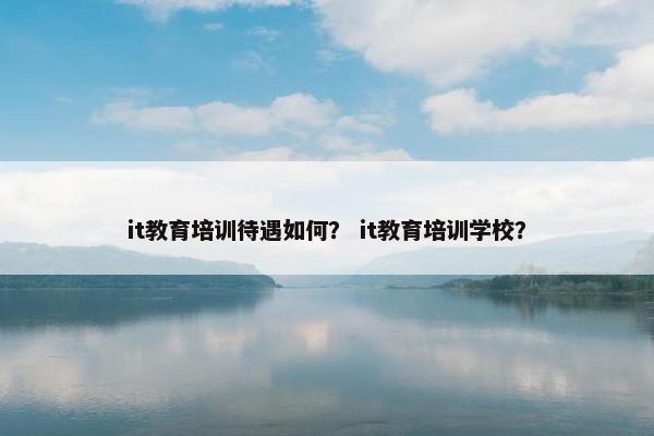 it教育培训待遇如何？ it教育培训学校？