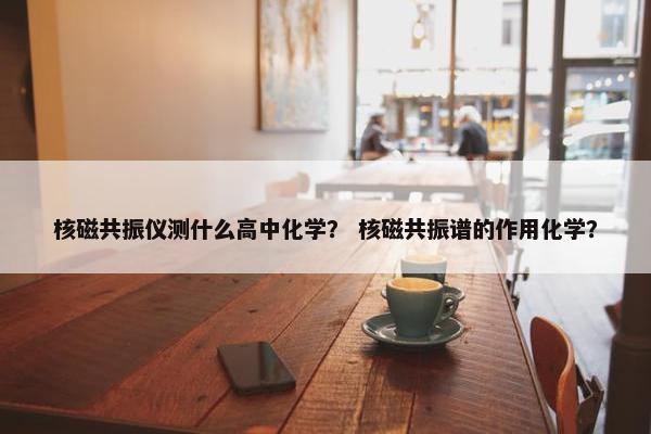 核磁共振仪测什么高中化学？ 核磁共振谱的作用化学？