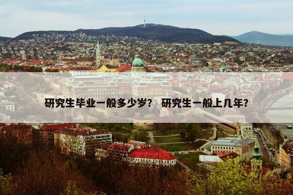 研究生毕业一般多少岁？ 研究生一般上几年？