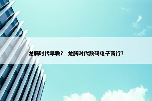龙腾时代早教？ 龙腾时代数码电子商行？