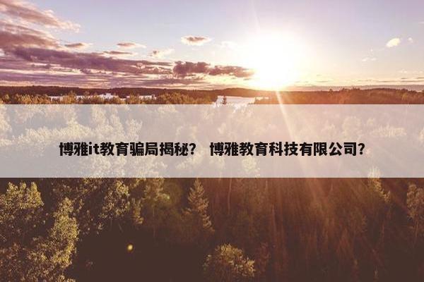 博雅it教育骗局揭秘？ 博雅教育科技有限公司？