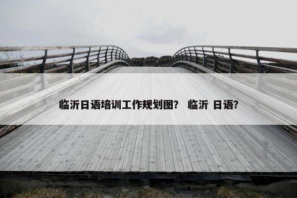 临沂日语培训工作规划图？ 临沂 日语？