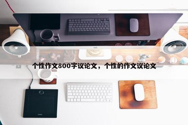 个性作文800字议论文，个性的作文议论文