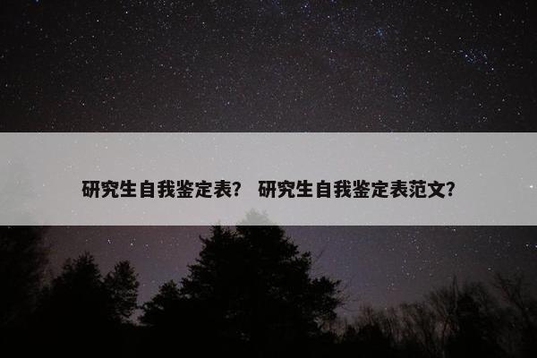 研究生自我鉴定表？ 研究生自我鉴定表范文？