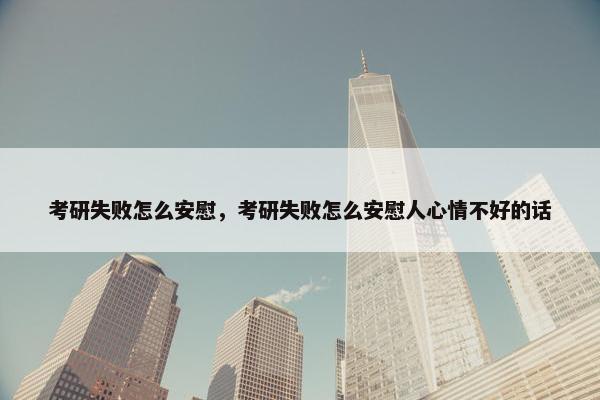 考研失败怎么安慰，考研失败怎么安慰人心情不好的话