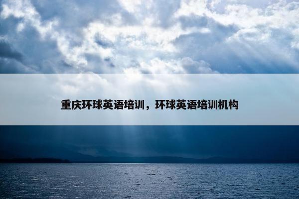 重庆环球英语培训，环球英语培训机构