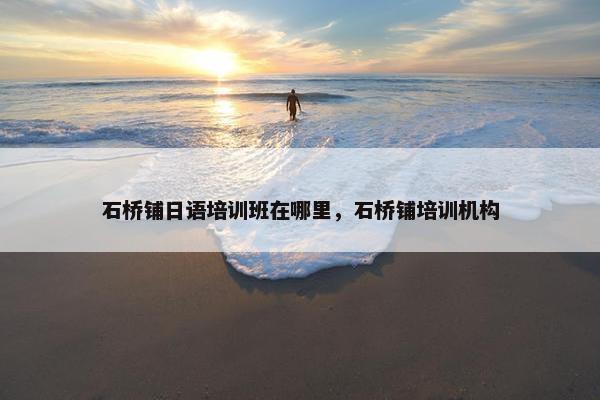 石桥铺日语培训班在哪里，石桥铺培训机构