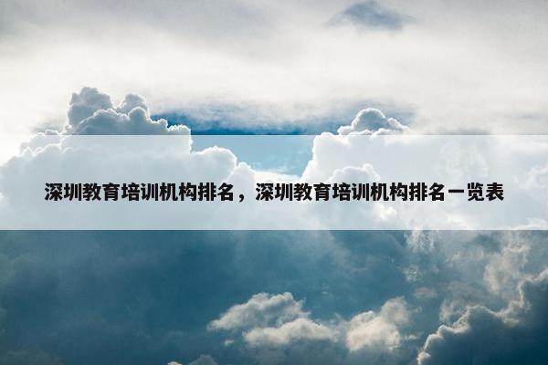 深圳教育培训机构排名，深圳教育培训机构排名一览表