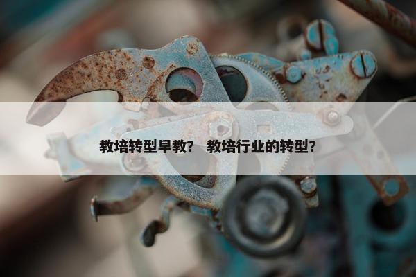 教培转型早教？ 教培行业的转型？