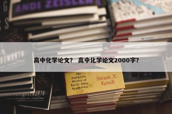 高中化学论文？ 高中化学论文2000字？