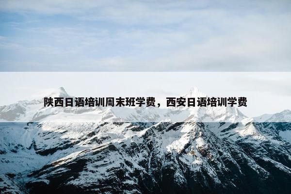 陕西日语培训周末班学费，西安日语培训学费