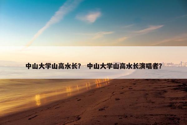 中山大学山高水长？ 中山大学山高水长演唱者？
