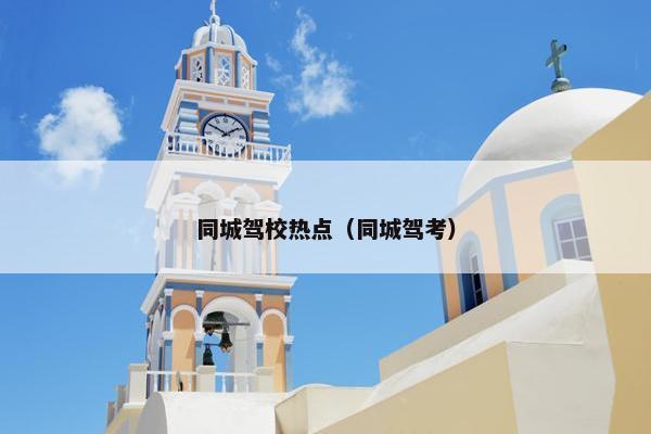 同城驾校热点（同城驾考）