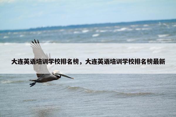大连英语培训学校排名榜，大连英语培训学校排名榜最新