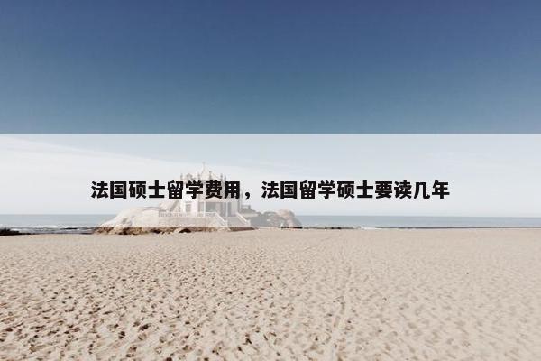 法国硕士留学费用，法国留学硕士要读几年