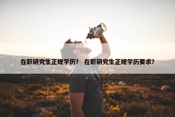 在职研究生正规学历？ 在职研究生正规学历要求？