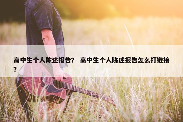高中生个人陈述报告？ 高中生个人陈述报告怎么打链接？