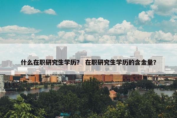 什么在职研究生学历？ 在职研究生学历的含金量？