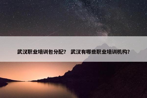 武汉职业培训包分配？ 武汉有哪些职业培训机构？