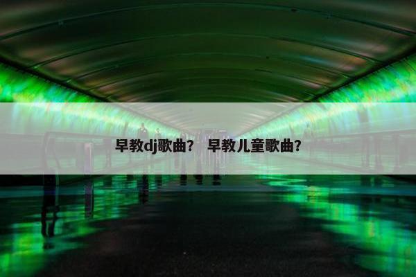 早教dj歌曲？ 早教儿童歌曲？