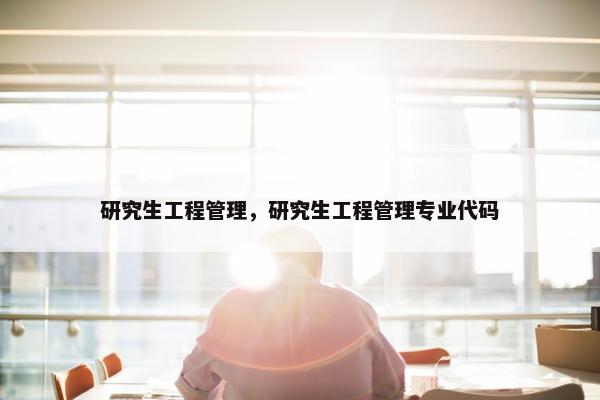 研究生工程管理，研究生工程管理专业代码