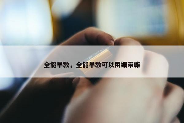 全能早教，全能早教可以用绷带嘛