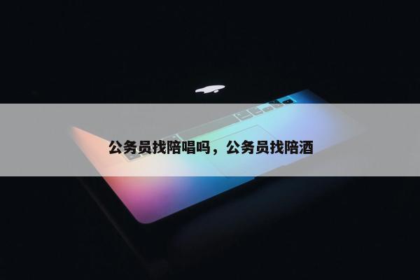 公务员找陪唱吗，公务员找陪酒