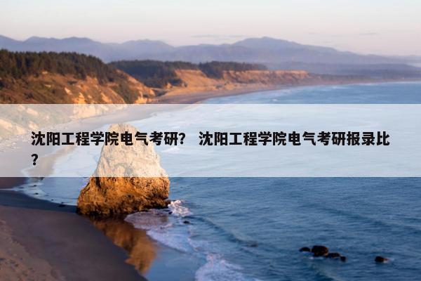 沈阳工程学院电气考研？ 沈阳工程学院电气考研报录比？