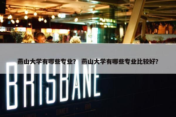燕山大学有哪些专业？ 燕山大学有哪些专业比较好？