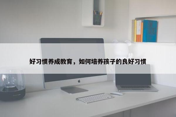 好习惯养成教育，如何培养孩子的良好习惯
