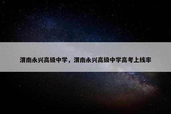 渭南永兴高级中学，渭南永兴高级中学高考上线率