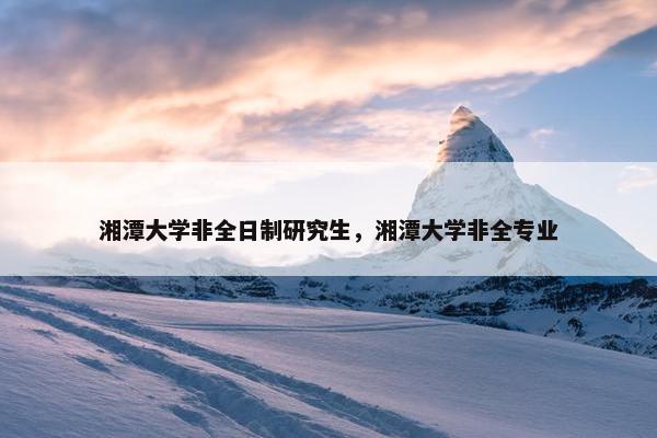 湘潭大学非全日制研究生，湘潭大学非全专业