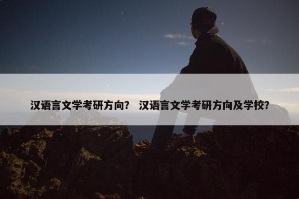 汉语言文学考研方向？ 汉语言文学考研方向及学校？