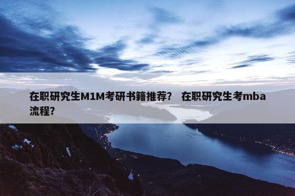 在职研究生M1M考研书籍推荐？ 在职研究生考mba流程？