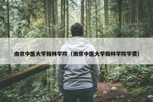 南京中医大学翰林学院（南京中医大学翰林学院学费）