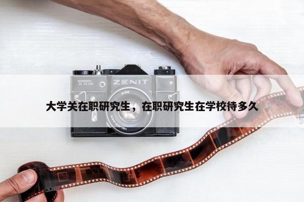大学关在职研究生，在职研究生在学校待多久