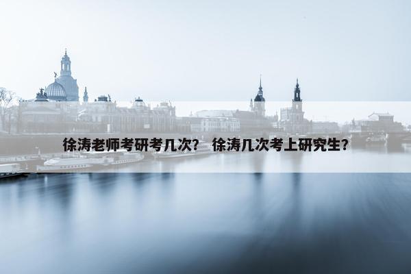 徐涛老师考研考几次？ 徐涛几次考上研究生？