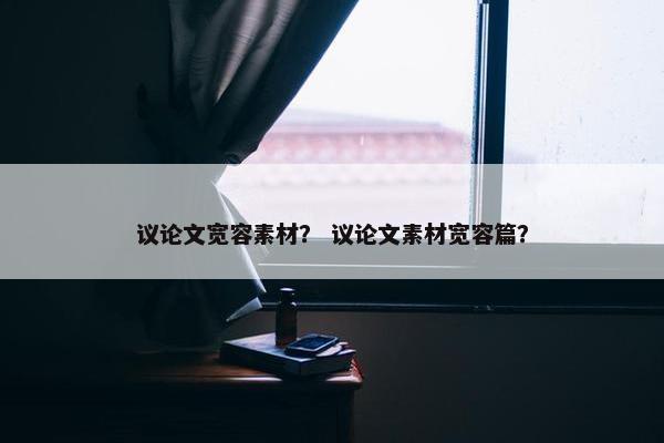议论文宽容素材？ 议论文素材宽容篇？