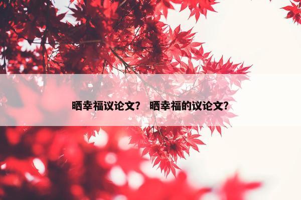 晒幸福议论文？ 晒幸福的议论文？