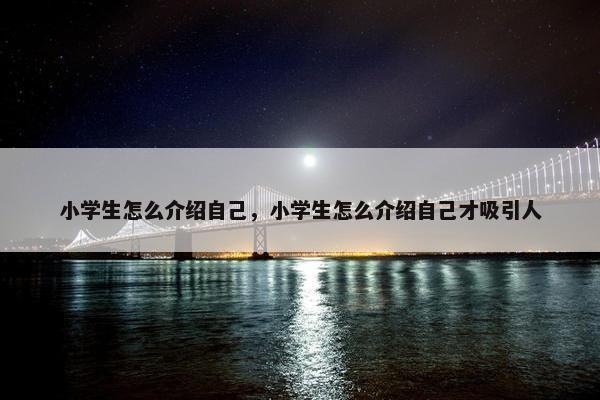 小学生怎么介绍自己，小学生怎么介绍自己才吸引人