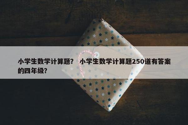 小学生数学计算题？ 小学生数学计算题250道有答案的四年级？