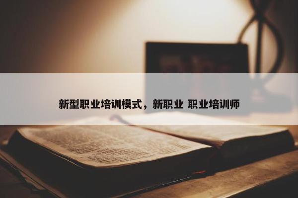新型职业培训模式，新职业 职业培训师