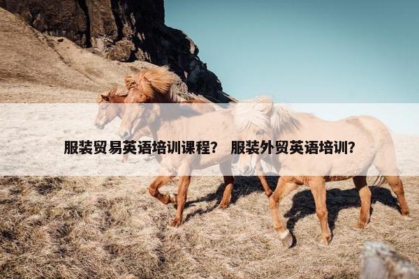 服装贸易英语培训课程？ 服装外贸英语培训？