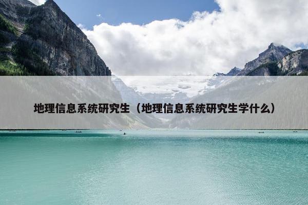 地理信息系统研究生（地理信息系统研究生学什么）
