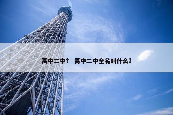 高中二中？ 高中二中全名叫什么？